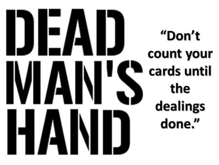 “Don’t count your cards until the dealings done.”.