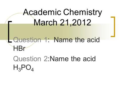 Question 1: Name the acid HBr Question 2:Name the acid H 3 PO 4 Academic Chemistry March 21,2012.