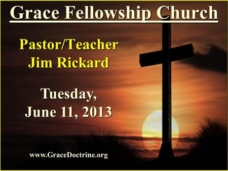 Grace Fellowship Church Pastor/Teacher Jim Rickard www.GraceDoctrine.org Tuesday, June 11, 2013.