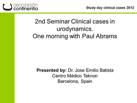 Study day clinical cases 2012 2nd Seminar Clinical cases in urodynamics. One morning with Paul Abrams Presented by: Dr. Jose Emilio Batista Centro Médico.