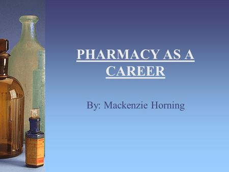 PHARMACY AS A CAREER By: Mackenzie Horning. Nature of the Work Distribute prescription drugs to individuals Advise their patients, physicians, and other.