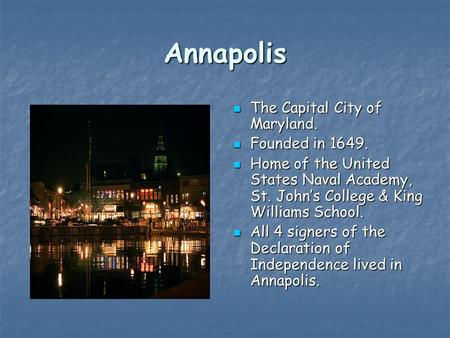 Annapolis The Capital City of Maryland. The Capital City of Maryland. Founded in 1649. Founded in 1649. Home of the United States Naval Academy, St. John’s.
