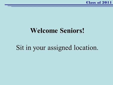 Welcome Seniors! Sit in your assigned location. Class of 2011.