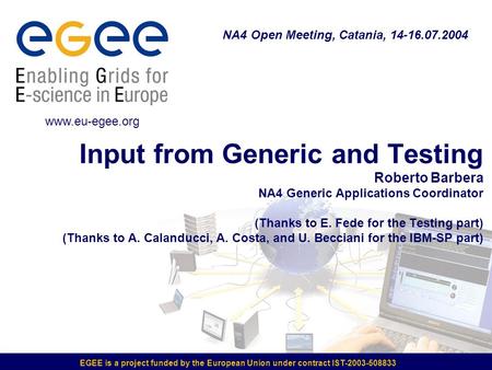 EGEE is a project funded by the European Union under contract IST-2003-508833 Input from Generic and Testing Roberto Barbera NA4 Generic Applications Coordinator.