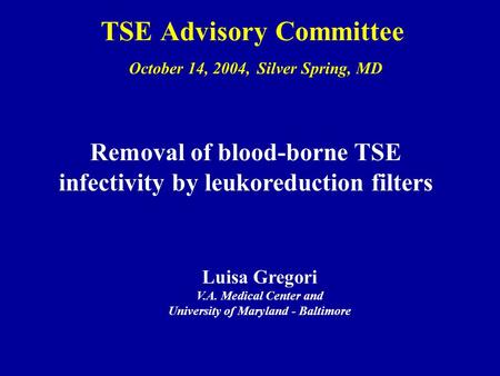 TSE Advisory Committee October 14, 2004, Silver Spring, MD Removal of blood-borne TSE infectivity by leukoreduction filters Luisa Gregori V.A. Medical.