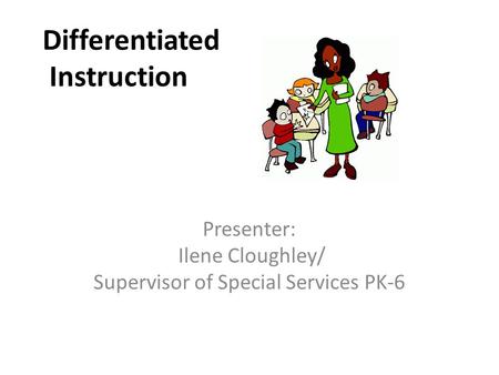 Differentiated Instruction Presenter: Ilene Cloughley/ Supervisor of Special Services PK-6.