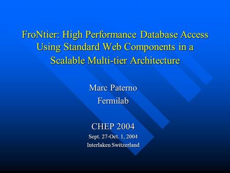 FroNtier: High Performance Database Access Using Standard Web Components in a Scalable Multi-tier Architecture Marc Paterno Fermilab CHEP 2004 Sept. 27-Oct.