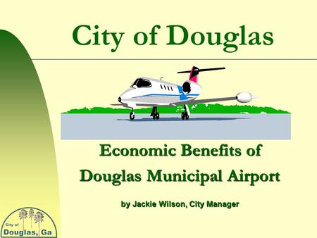 City of Douglas Economic Benefits of Douglas Municipal Airport by Jackie Wilson, City Manager.