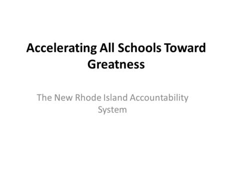 Accelerating All Schools Toward Greatness The New Rhode Island Accountability System.