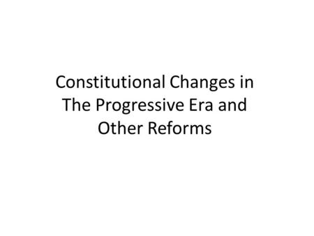Constitutional Changes in The Progressive Era and Other Reforms.
