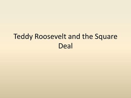 Teddy Roosevelt and the Square Deal. Square Deal “It is the duty of the president to act upon the theory that he is steward of the people, and … to assume.