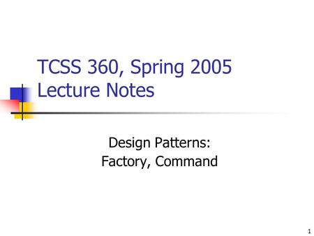1 TCSS 360, Spring 2005 Lecture Notes Design Patterns: Factory, Command.