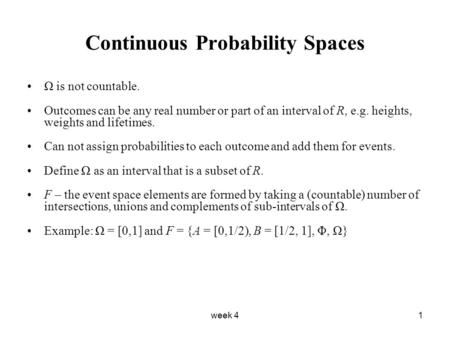 Week 41 Continuous Probability Spaces Ω is not countable. Outcomes can be any real number or part of an interval of R, e.g. heights, weights and lifetimes.