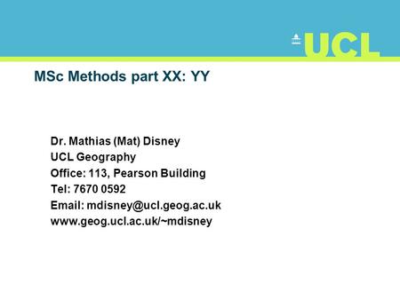 MSc Methods part XX: YY Dr. Mathias (Mat) Disney UCL Geography Office: 113, Pearson Building Tel: 7670 0592
