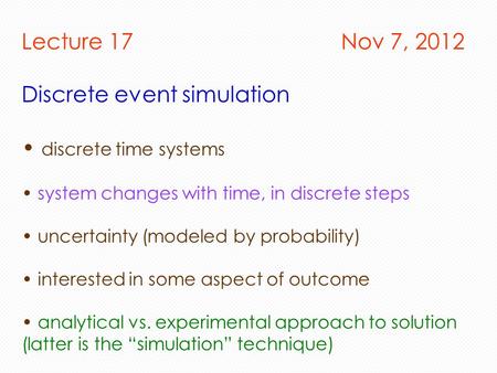 Lecture 17 Nov 7, 2012 Discrete event simulation discrete time systems system changes with time, in discrete steps uncertainty (modeled by probability)