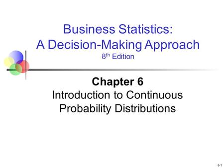 6-1 Business Statistics: A Decision-Making Approach 8 th Edition Chapter 6 Introduction to Continuous Probability Distributions.