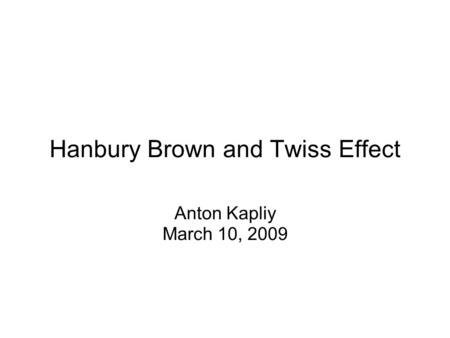 Hanbury Brown and Twiss Effect Anton Kapliy March 10, 2009.