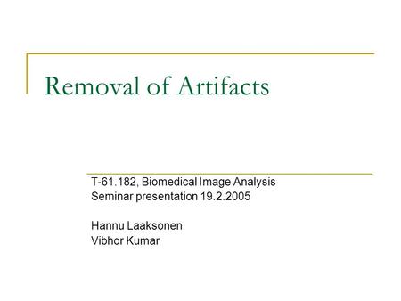 Removal of Artifacts T-61.182, Biomedical Image Analysis Seminar presentation 19.2.2005 Hannu Laaksonen Vibhor Kumar.