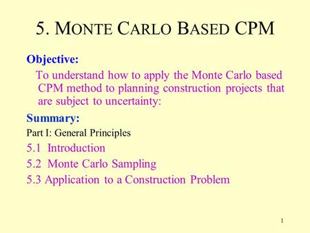 1 5. M ONTE C ARLO B ASED CPM Objective: To understand how to apply the Monte Carlo based CPM method to planning construction projects that are subject.