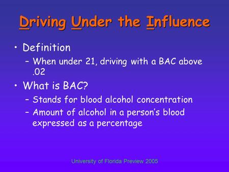 University of Florida Preview 2005 Driving Under the Influence Definition –When under 21, driving with a BAC above.02 What is BAC? –Stands for blood alcohol.