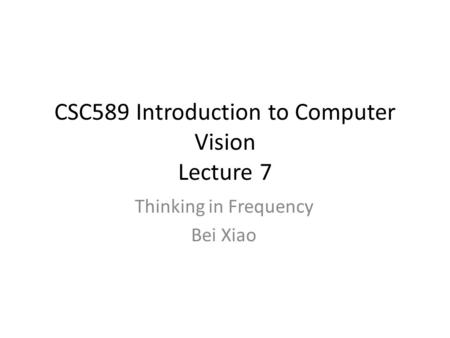 CSC589 Introduction to Computer Vision Lecture 7 Thinking in Frequency Bei Xiao.