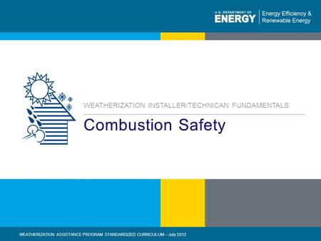 1 | WEATHERIZATION ASSISTANCE PROGRAM STANDARDIZED CURRICULUM – July 2012eere.energy.gov Combustion Safety WEATHERIZATION INSTALLER/TECHNICAN FUNDAMENTALS.