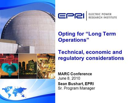 Opting for “Long Term Operations” Technical, economic and regulatory considerations MARC Conference June 8, 2010 Sean Bushart, EPRI Sr. Program Manager.