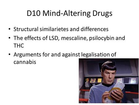 D10 Mind-Altering Drugs Structural similarietes and differences The effects of LSD, mescaline, psilocybin and THC Arguments for and against legalisation.