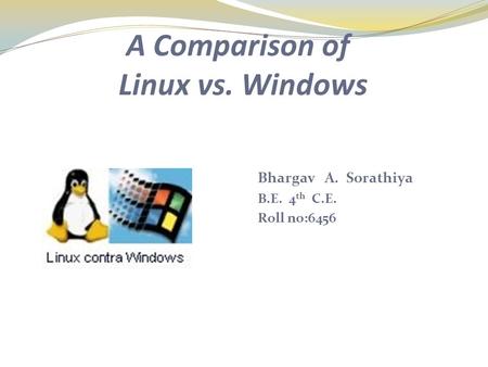 A Comparison of Linux vs. Windows Bhargav A. Sorathiya B.E. 4 th C.E. Roll no:6456.