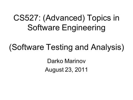 CS527: (Advanced) Topics in Software Engineering (Software Testing and Analysis) Darko Marinov August 23, 2011.
