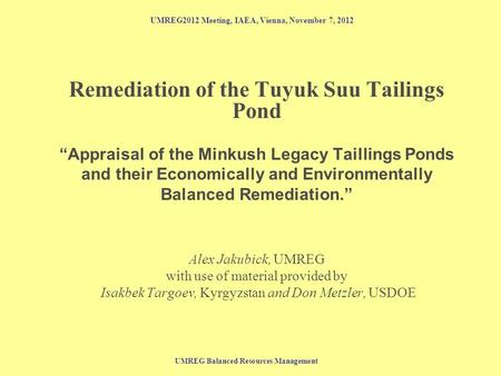 UMREG Balanced Resources Management UMREG2012 Meeting, IAEA, Vienna, November 7, 2012 Remediation of the Tuyuk Suu Tailings Pond “Appraisal of the Minkush.