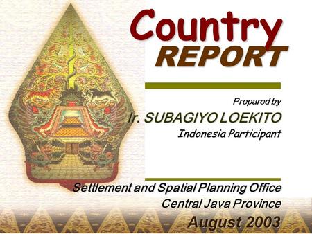 Prepared by Ir. SUBAGIYO LOEKITO Indonesia Participant Settlement and Spatial Planning Office Central Java Province August 2003 Country REPORT.