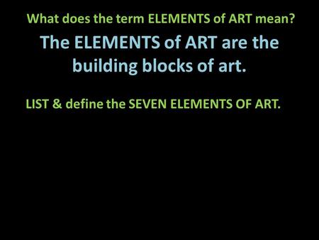 What does the term ELEMENTS of ART mean? The ELEMENTS of ART are the building blocks of art. LIST & define the SEVEN ELEMENTS OF ART.