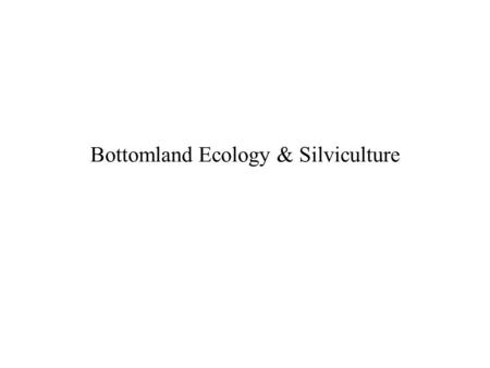 Bottomland Ecology & Silviculture. Hydrologic Influence Water “singular importance” to bottomland systems: – Ecological limiting factor – Medium for biogeochemical.