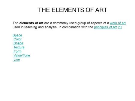 The elements of art are a commonly used group of aspects of a work of art used in teaching and analysis, in combination with the principles of art.[1].work.