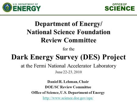 OFFICE OF SCIENCE Dark Energy Survey (DES) Project at the Fermi National Accelerator Laboratory June 22-23, 2010 Department of Energy/ National Science.
