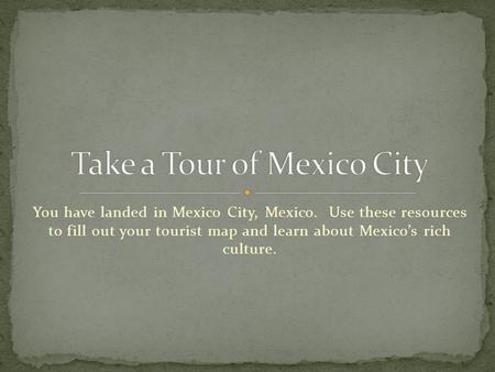 You have landed in Mexico City, Mexico. Use these resources to fill out your tourist map and learn about Mexico’s rich culture.