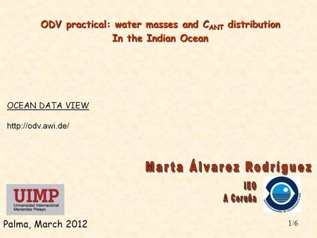 1/6 Palma, March 2012 ODV practical: water masses and C ANT distribution In the Indian Ocean OCEAN DATA VIEW