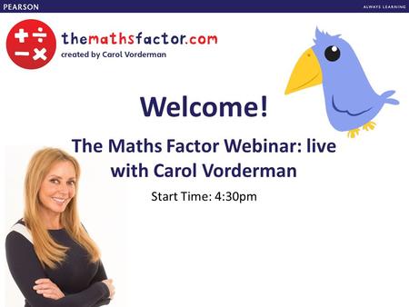 The Maths Factor Webinar: live with Carol Vorderman Start Time: 4:30pm Welcome!