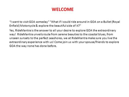 WELCOME “I want to visit GOA someday” “What if I could ride around in GOA on a Bullet (Royal Enfield) Motorcycle & explore the beautiful side of it?” Yes,