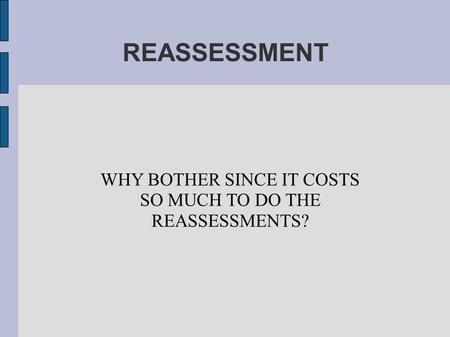 REASSESSMENT WHY BOTHER SINCE IT COSTS SO MUCH TO DO THE REASSESSMENTS?
