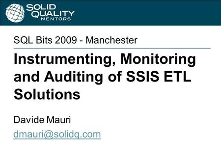 Instrumenting, Monitoring and Auditing of SSIS ETL Solutions SQL Bits 2009 - Manchester Davide Mauri