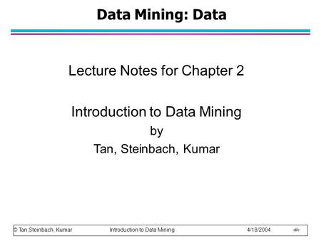 © Tan,Steinbach, Kumar Introduction to Data Mining 4/18/2004 1 Data Mining: Data Lecture Notes for Chapter 2 Introduction to Data Mining by Tan, Steinbach,