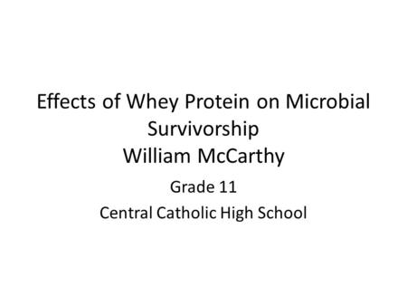Grade 11 Central Catholic High School Effects of Whey Protein on Microbial Survivorship William McCarthy.