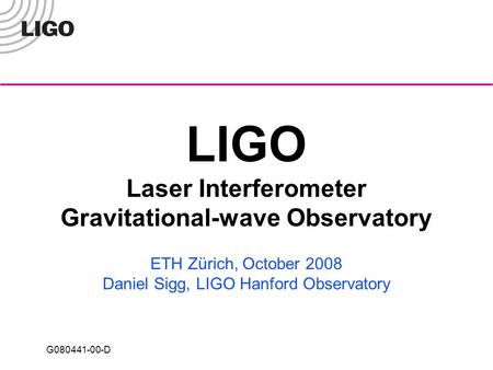 G080441-00-D LIGO Laser Interferometer Gravitational-wave Observatory ETH Zürich, October 2008 Daniel Sigg, LIGO Hanford Observatory.