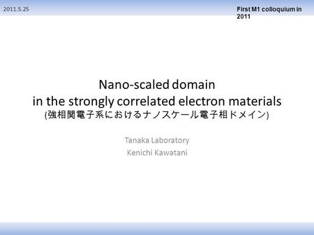 Nano-scaled domain in the strongly correlated electron materials ( 強相関電子系におけるナノスケール電子相ドメイン ) Tanaka Laboratory Kenichi Kawatani 2011.5.25 First M1 colloquium.