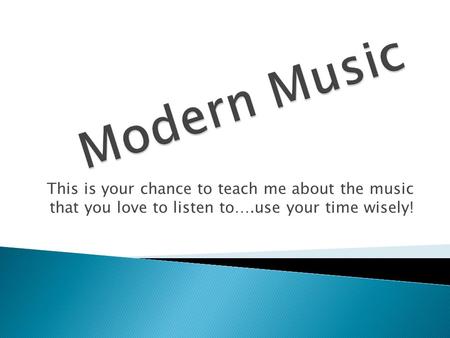 This is your chance to teach me about the music that you love to listen to….use your time wisely!