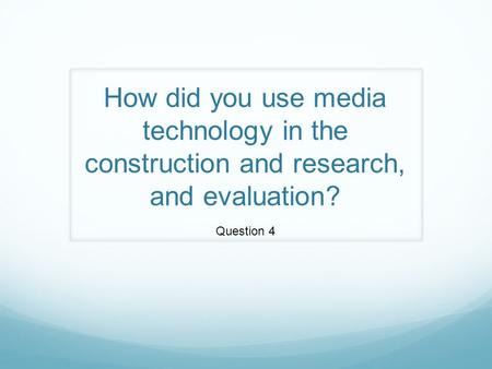 How did you use media technology in the construction and research, and evaluation? Question 4.