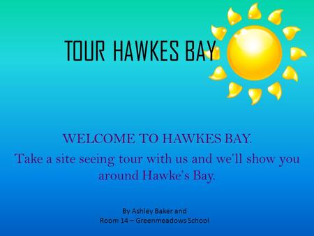 WELCOME TO HAWKES BAY. Take a site seeing tour with us and we’ll show you around Hawke’s Bay. TOUR HAWKES BAY By Ashley Baker and Room 14 – Greenmeadows.