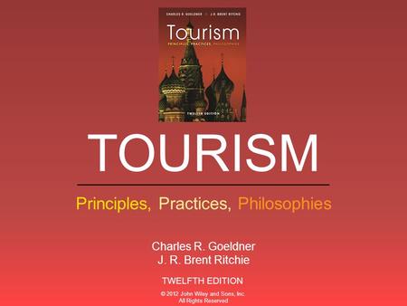 ___________________________ Principles, Practices, Philosophies TOURISM TWELFTH EDITION Charles R. Goeldner J. R. Brent Ritchie © 2012 John Wiley and Sons,